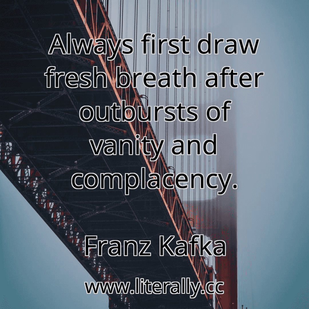 Always first draw fresh breath after outbursts of vanity and complacency.
Franz Kafka
