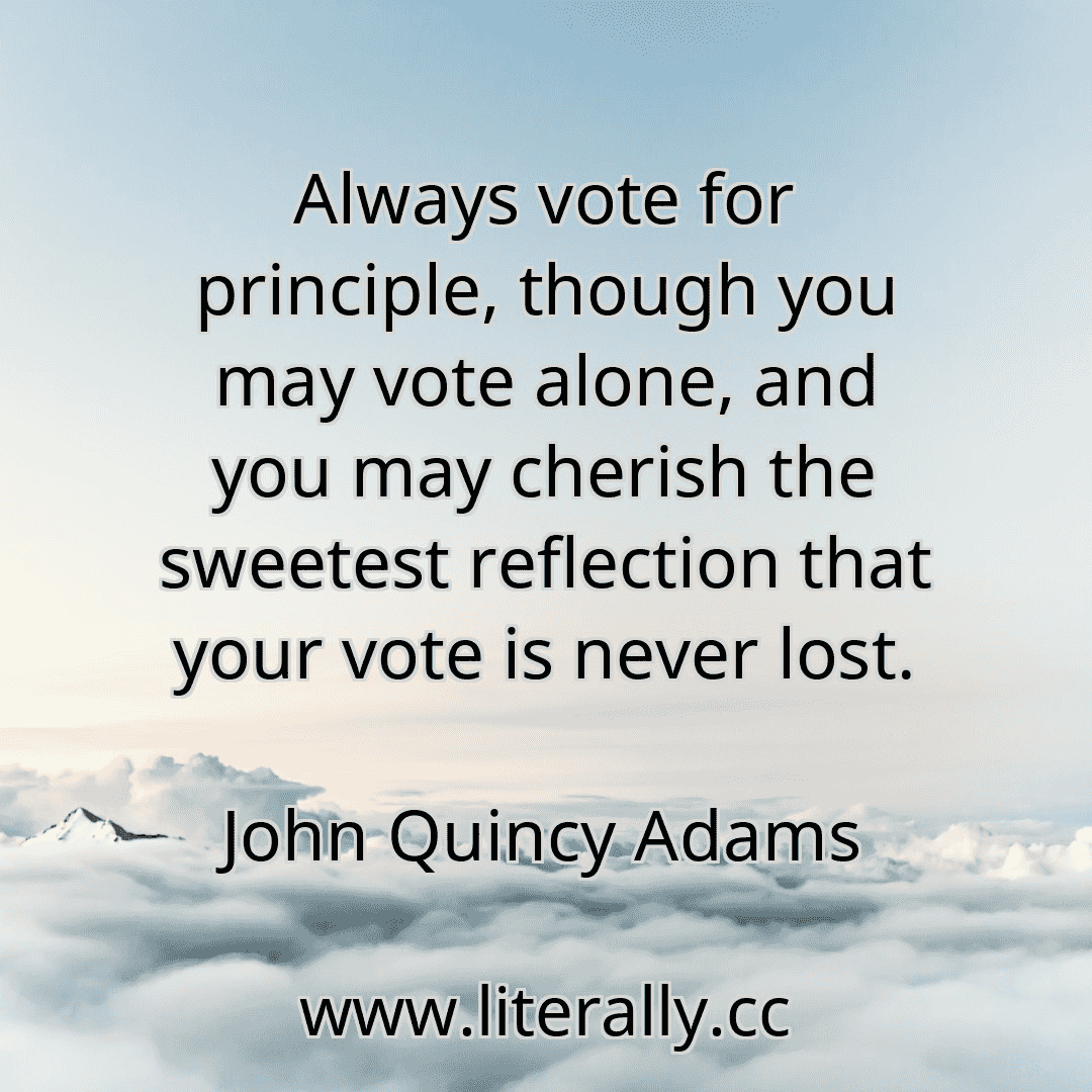 Always vote for principle, though you may vote alone, and you may cherish the sweetest reflection that your vote is never lost.
John Quincy Adams
