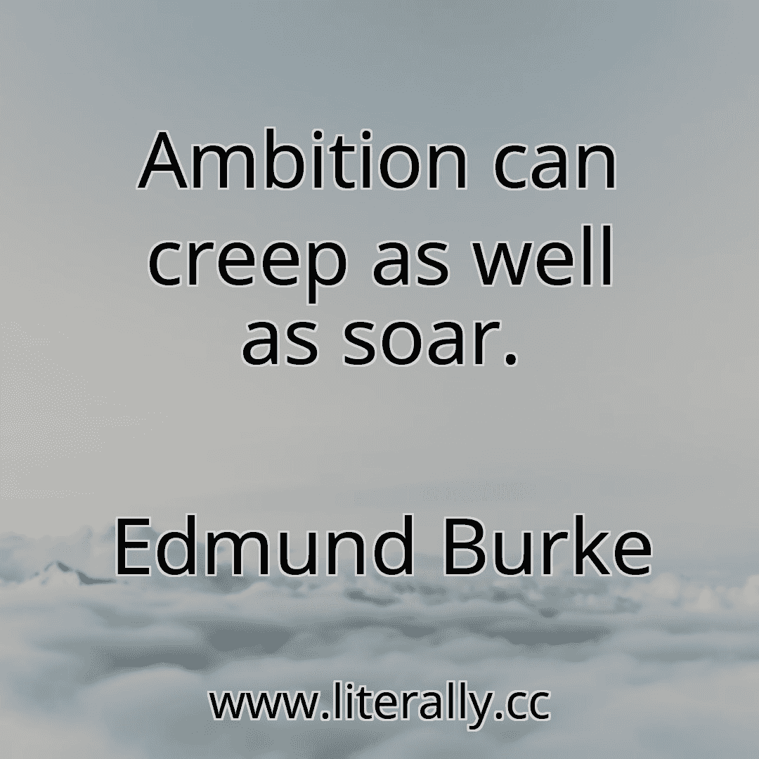 Ambition can creep as well as soar.
Edmund Burke
