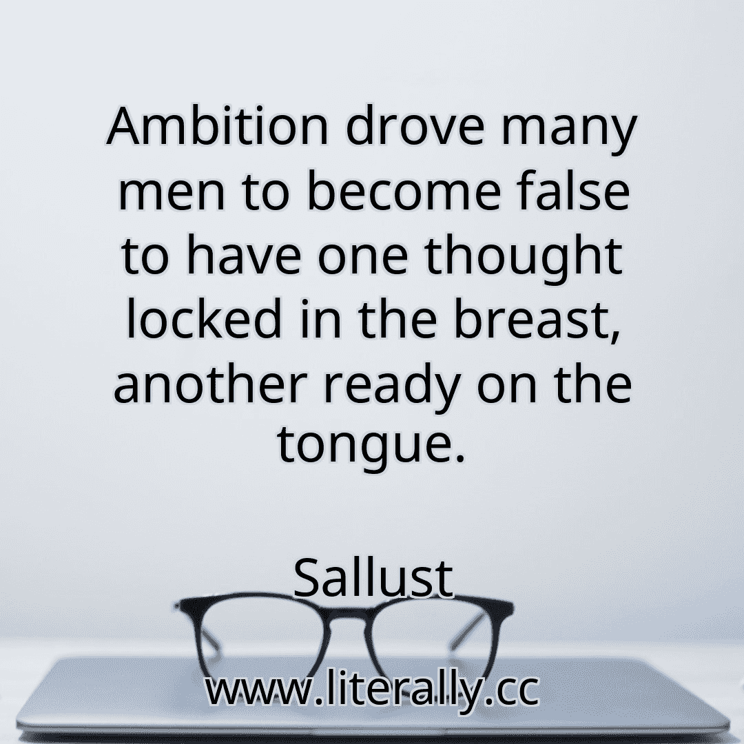 Ambition drove many men to become false to have one thought locked in the breast, another ready on the tongue.
Sallust
