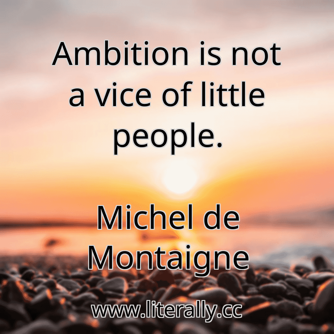 Ambition is not a vice of little people.
Michel de Montaigne
