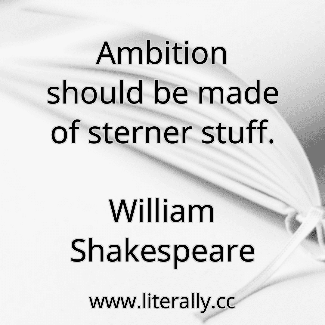Ambition should be made of sterner stuff.
William Shakespeare
