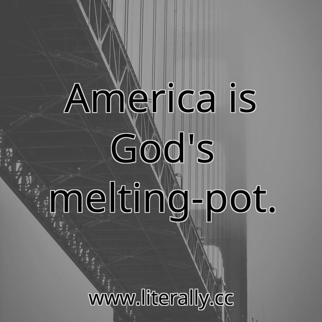 America is God's melting-pot.
