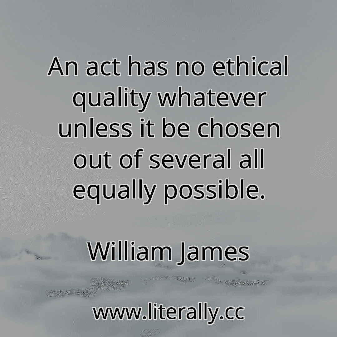 An act has no ethical quality whatever unless it be chosen out of several all equally possible.
William James
