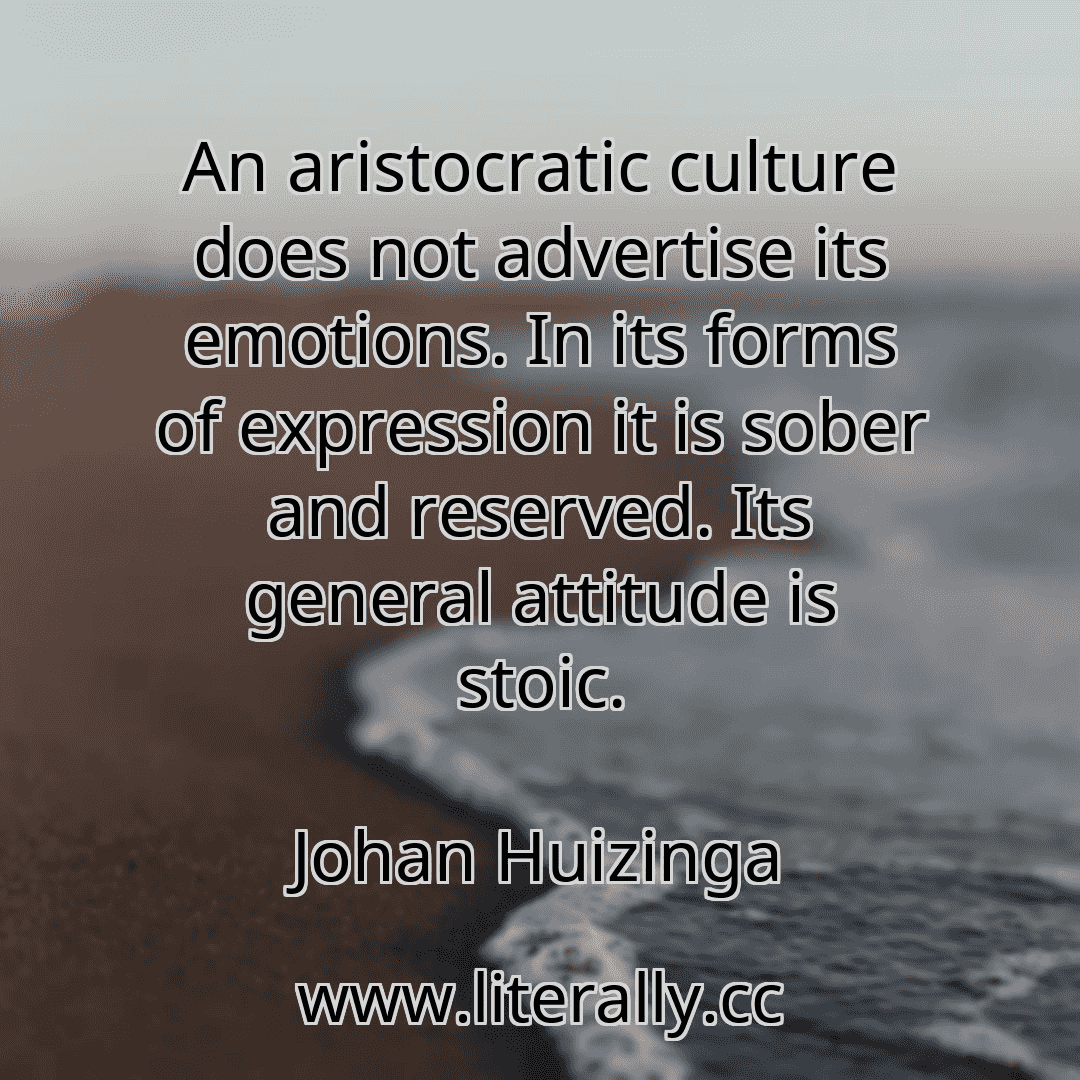 An aristocratic culture does not advertise its emotions. In its forms of expression it is sober and reserved. Its general attitude is stoic.
Johan Huizinga
