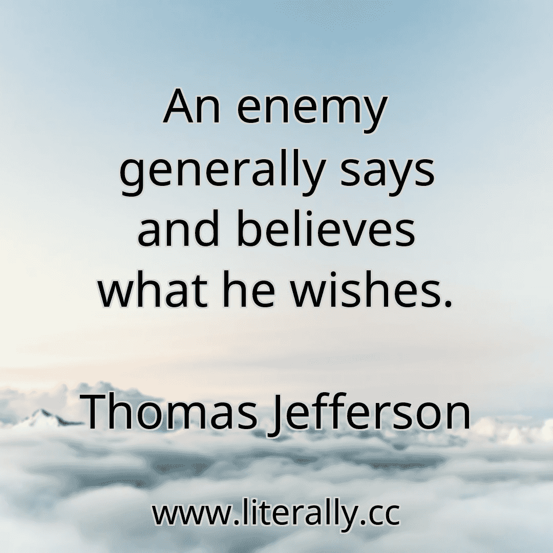 An enemy generally says and believes what he wishes.
Thomas Jefferson
