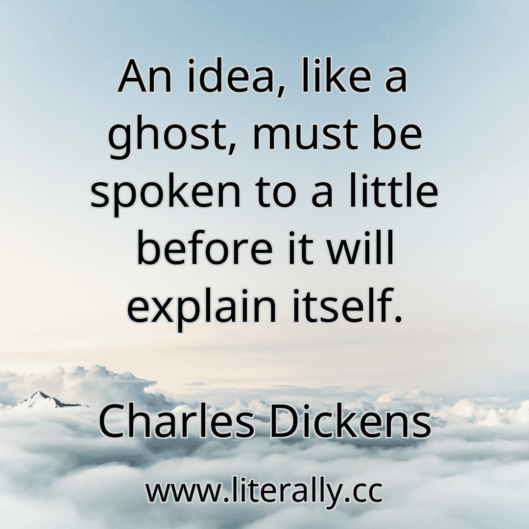 An idea, like a ghost, must be spoken to a little before it will explain itself.
Charles Dickens
