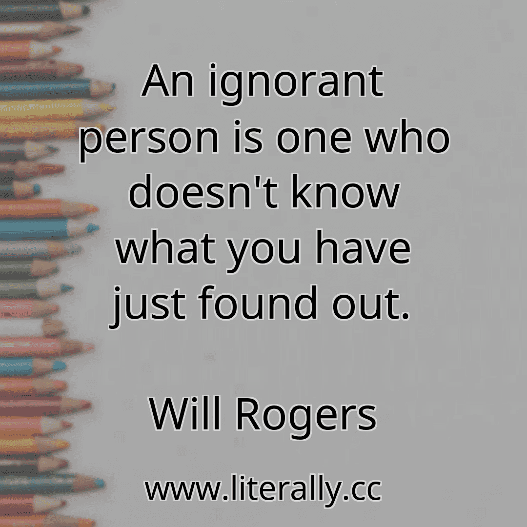 An ignorant person is one who doesn't know what you have just found out.
Will Rogers
