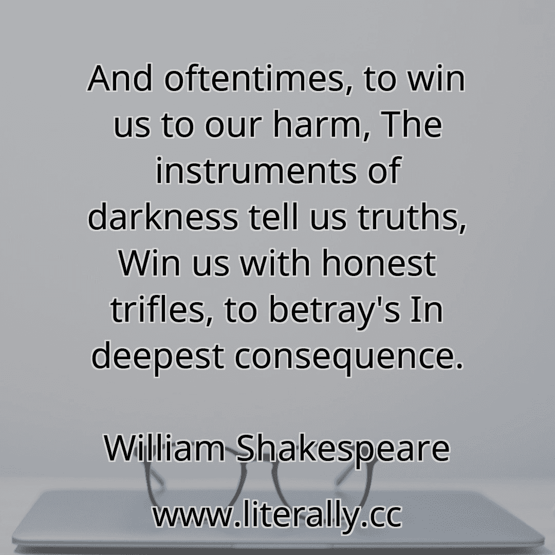 And oftentimes, to win us to our harm, The instruments of darkness tell us truths, Win us with honest trifles, to betray's In deepest consequence.
William Shakespeare
