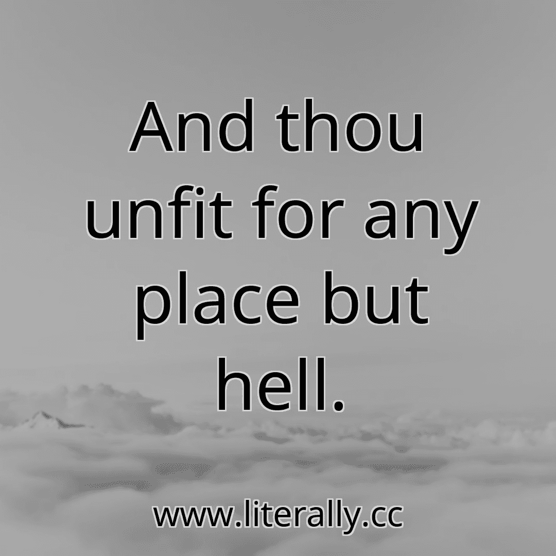 And thou unfit for any place but hell.
