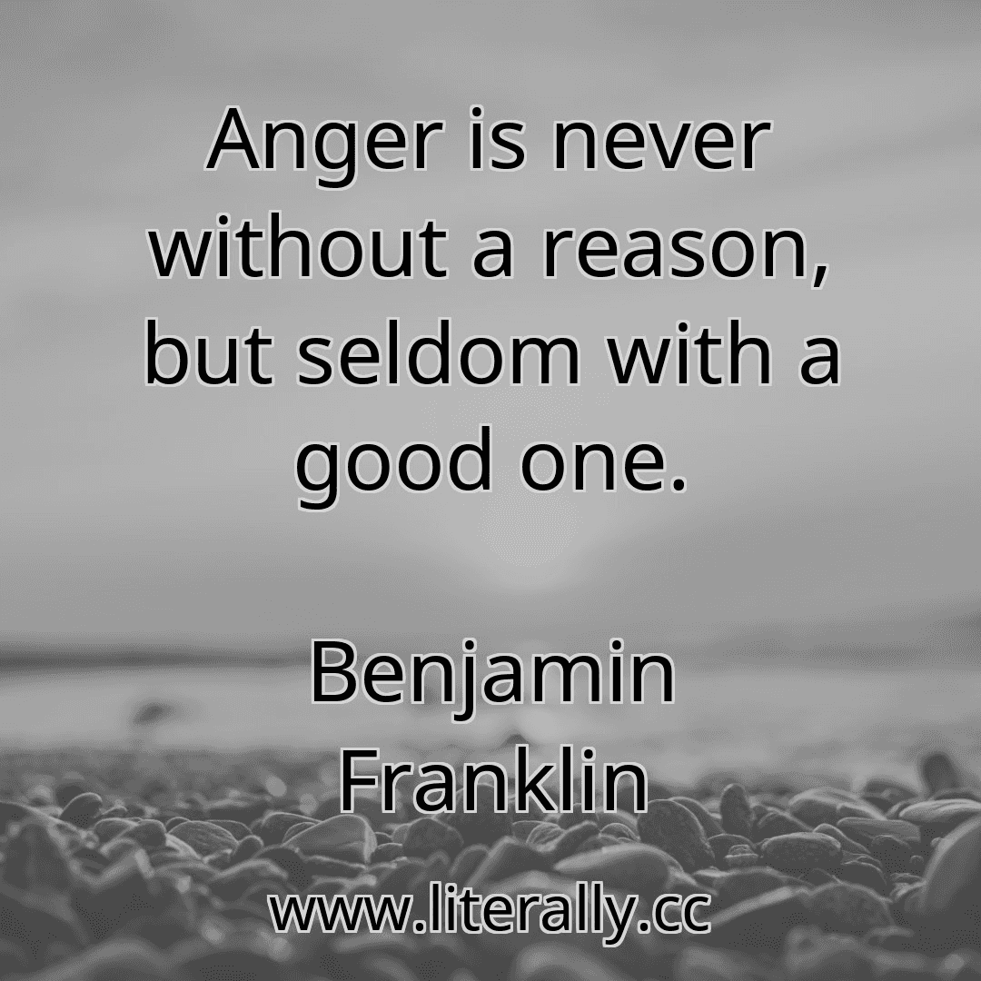 Anger is never without a reason, but seldom with a good one.
Benjamin Franklin
