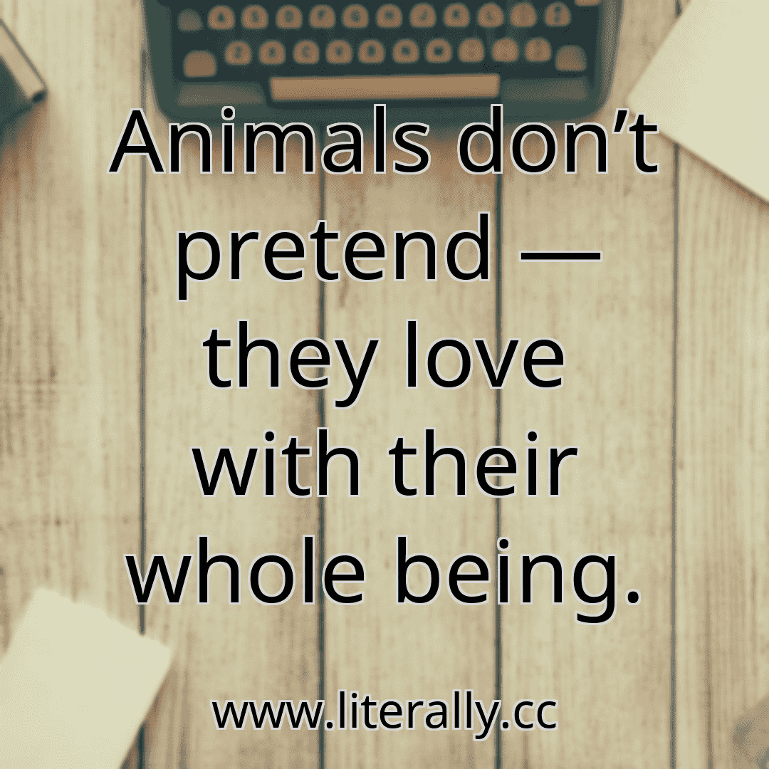 Animals don’t pretend — they love with their whole being.
