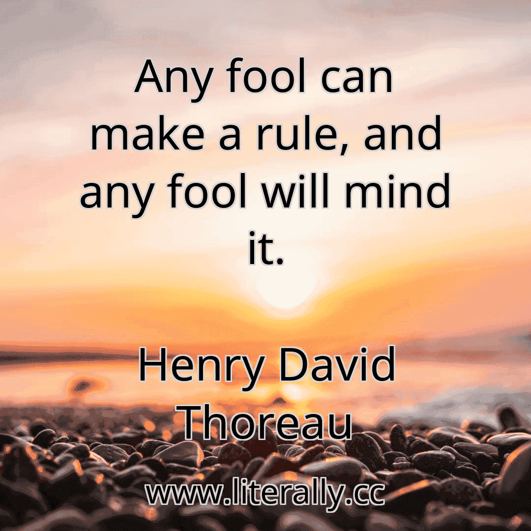 Any fool can make a rule, and any fool will mind it.
Henry David Thoreau
