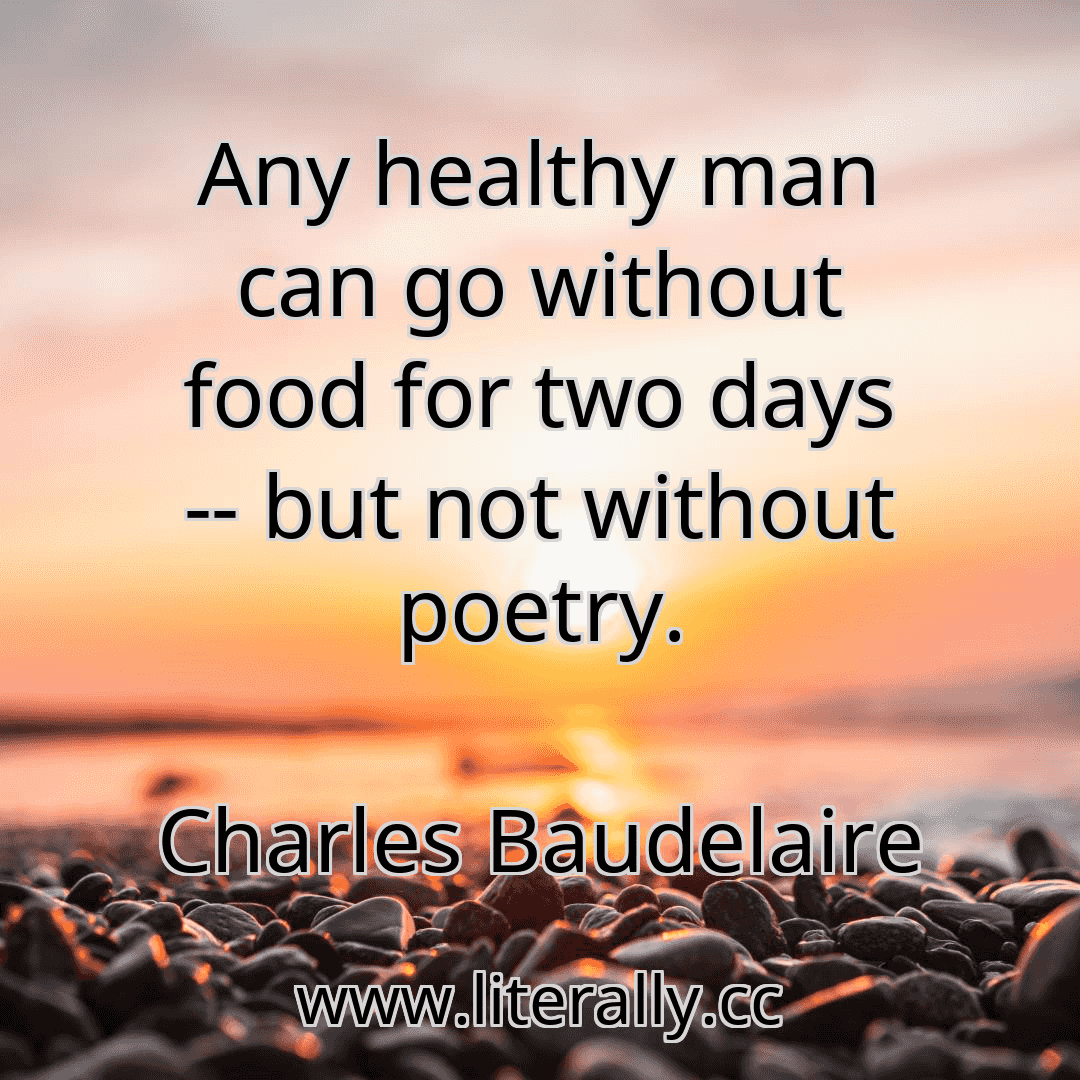 Any healthy man can go without food for two days -- but not without poetry.
Charles Baudelaire
