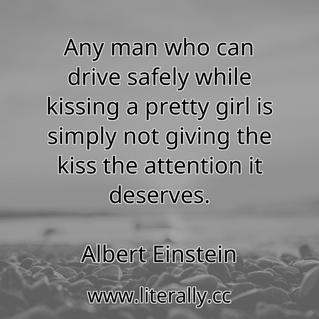 Any man who can drive safely while kissing a pretty girl is simply not giving the kiss the attention it deserves.
Albert Einstein
