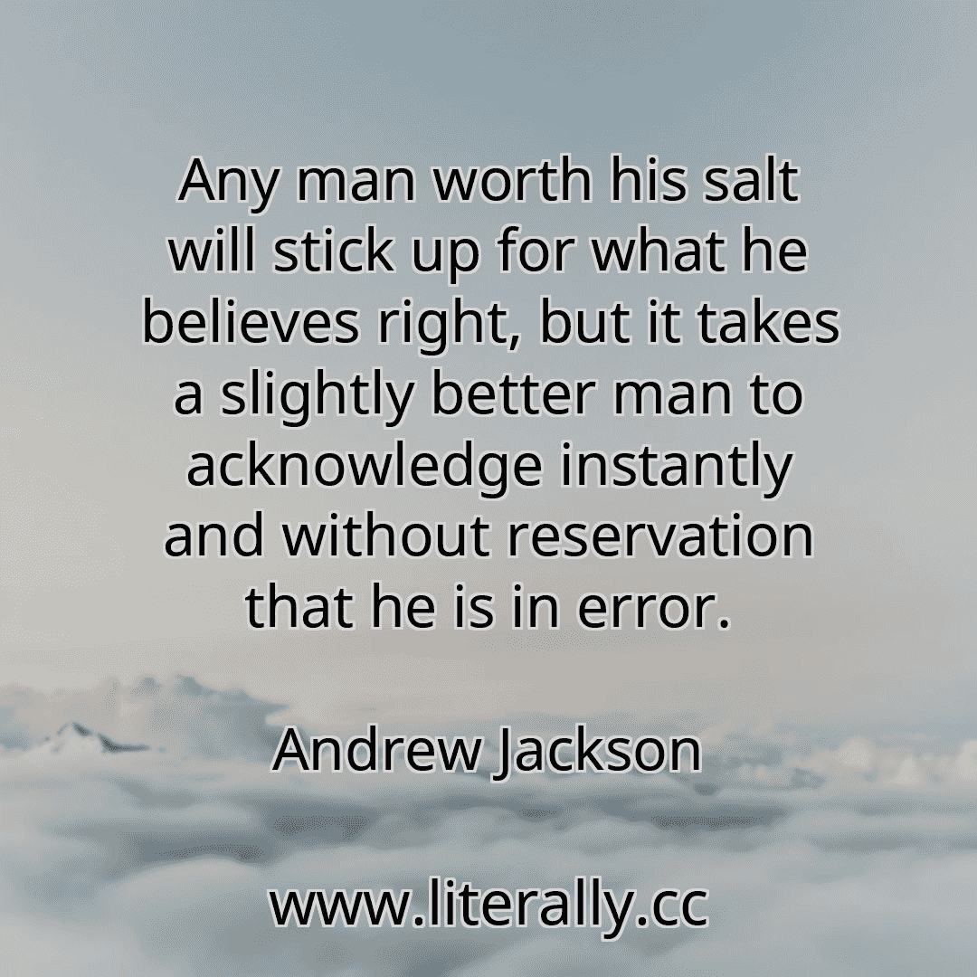 Any man worth his salt will stick up for what he believes right, but it takes a slightly better man to acknowledge instantly and without reservation that he is in error.
Andrew Jackson
