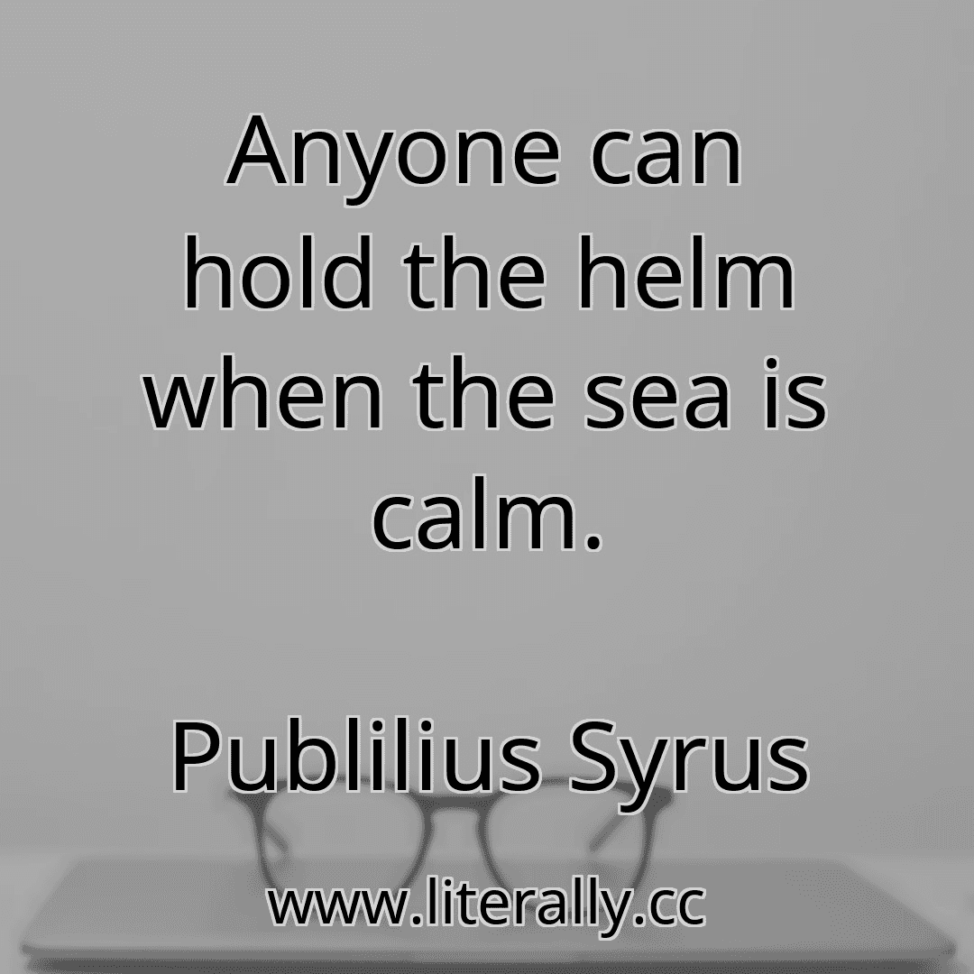 Anyone can hold the helm when the sea is calm.
Publilius Syrus
