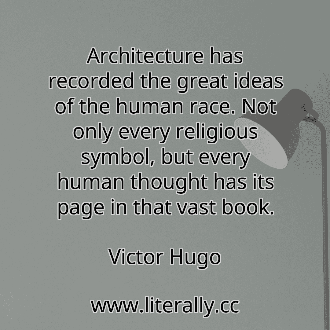 Architecture has recorded the great ideas of the human race. Not only every religious symbol, but every human thought has its page in that vast book.
Victor Hugo
