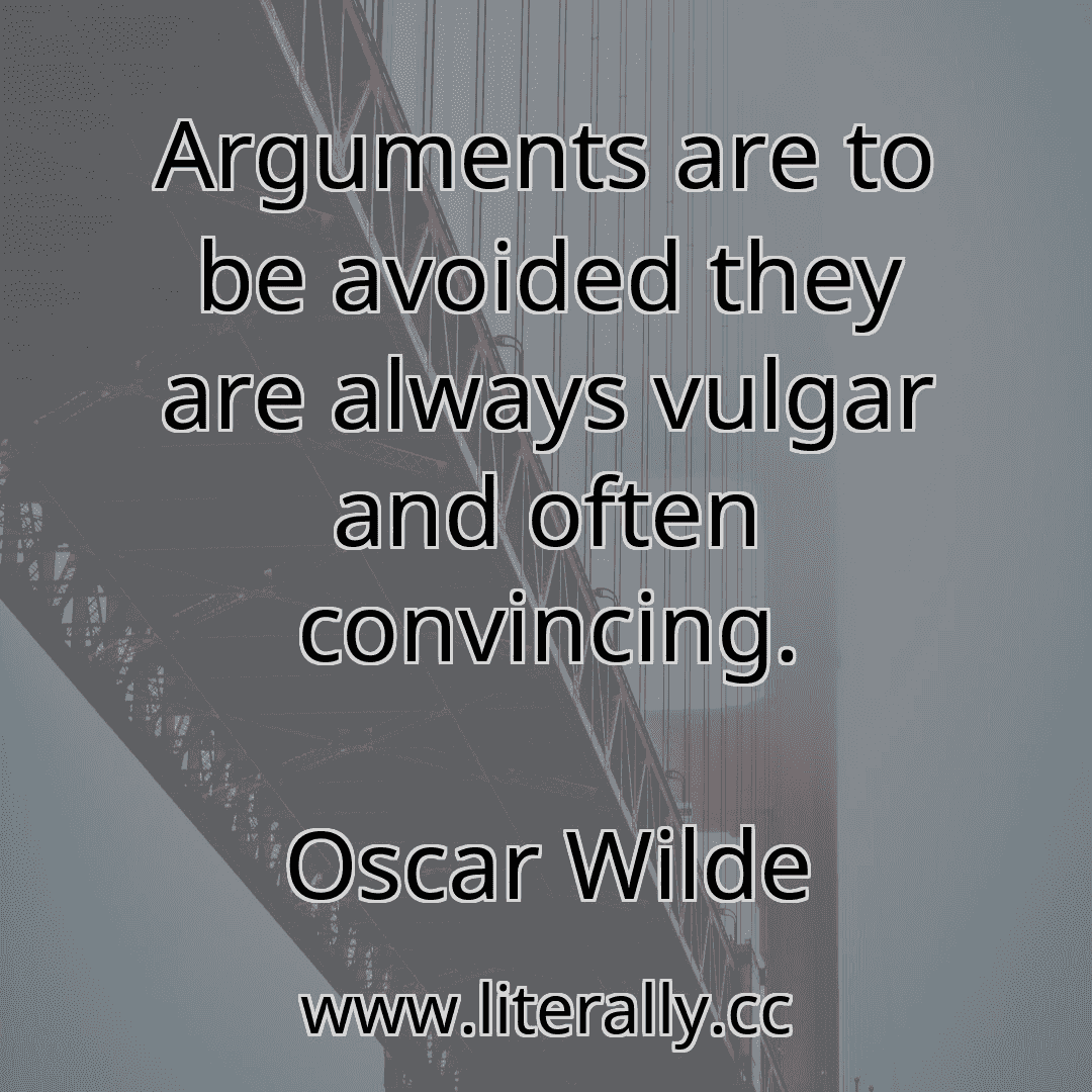 Arguments are to be avoided they are always vulgar and often convincing.
Oscar Wilde
