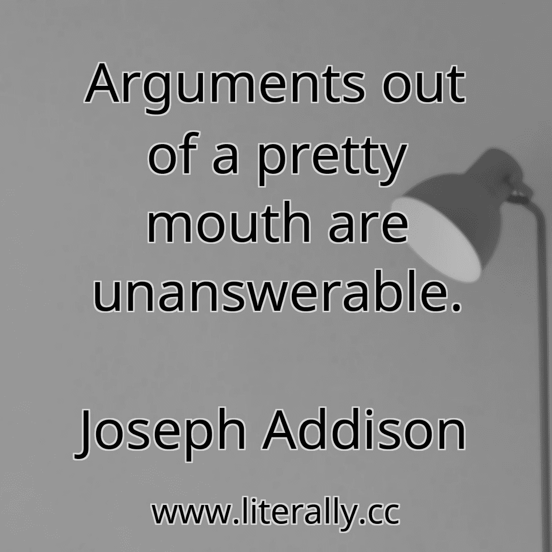 Arguments out of a pretty mouth are unanswerable.
Joseph Addison
