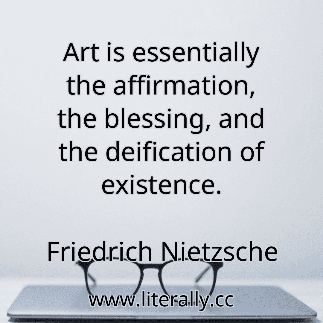 Art is essentially the affirmation, the blessing, and the deification of existence.
Friedrich Nietzsche
