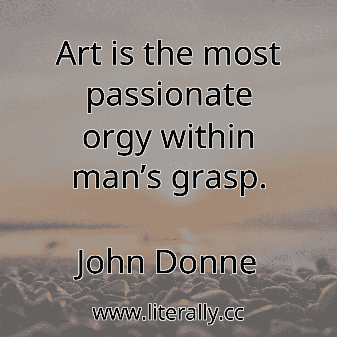 Art is the most passionate orgy within man’s grasp.
John Donne
