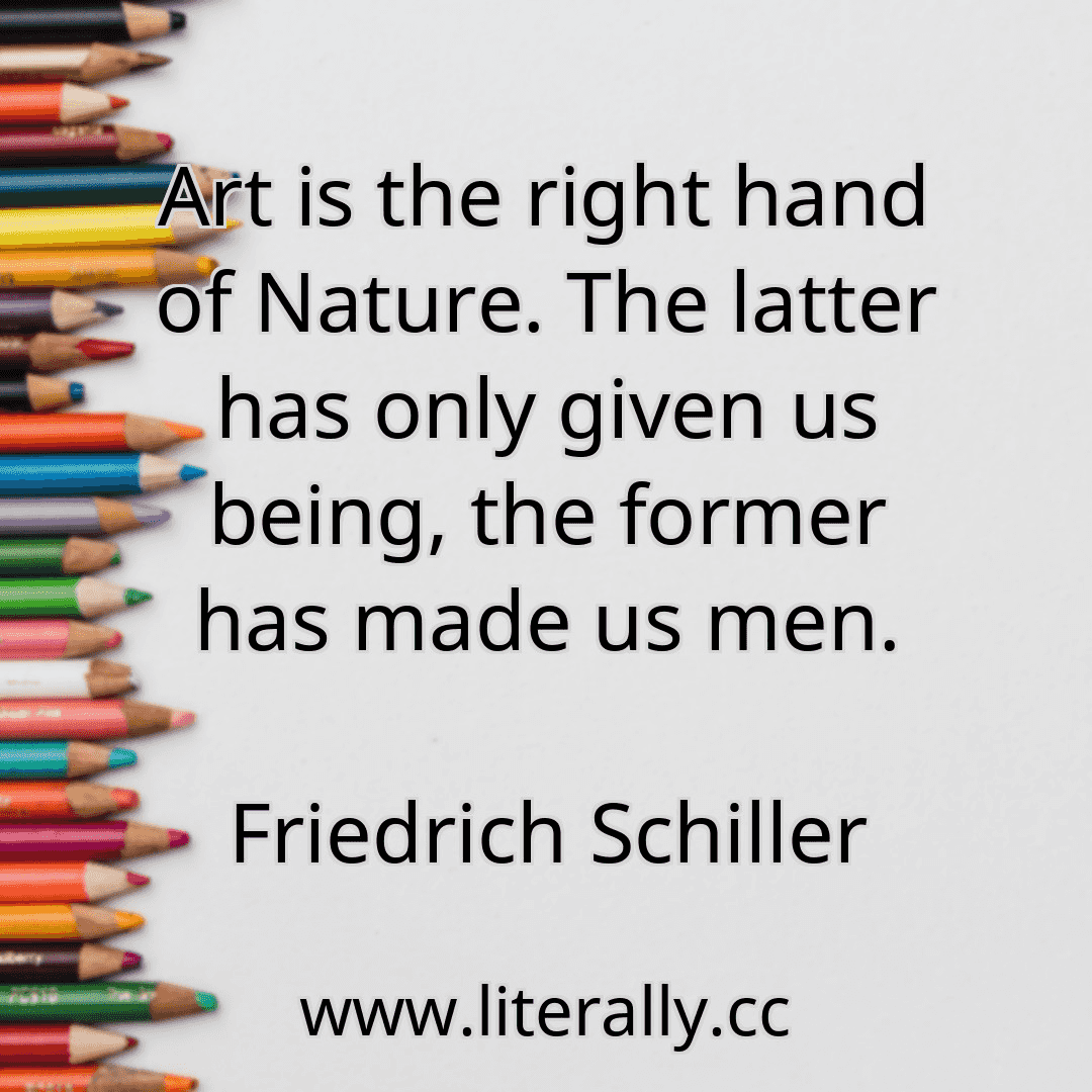 Art is the right hand of Nature. The latter has only given us being, the former has made us men.
Friedrich Schiller
