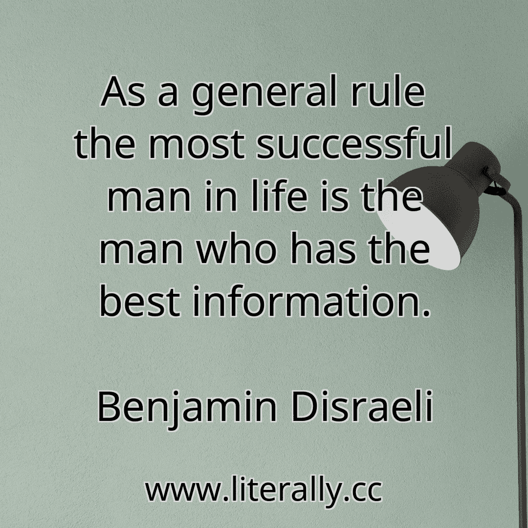 As a general rule the most successful man in life is the man who has the best information.
Benjamin Disraeli
