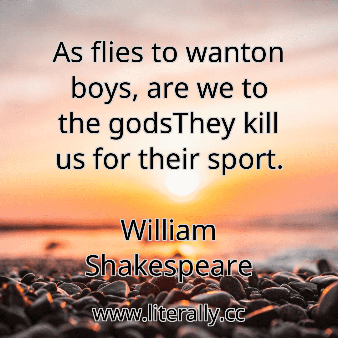 As flies to wanton boys, are we to the godsThey kill us for their sport.
William Shakespeare
