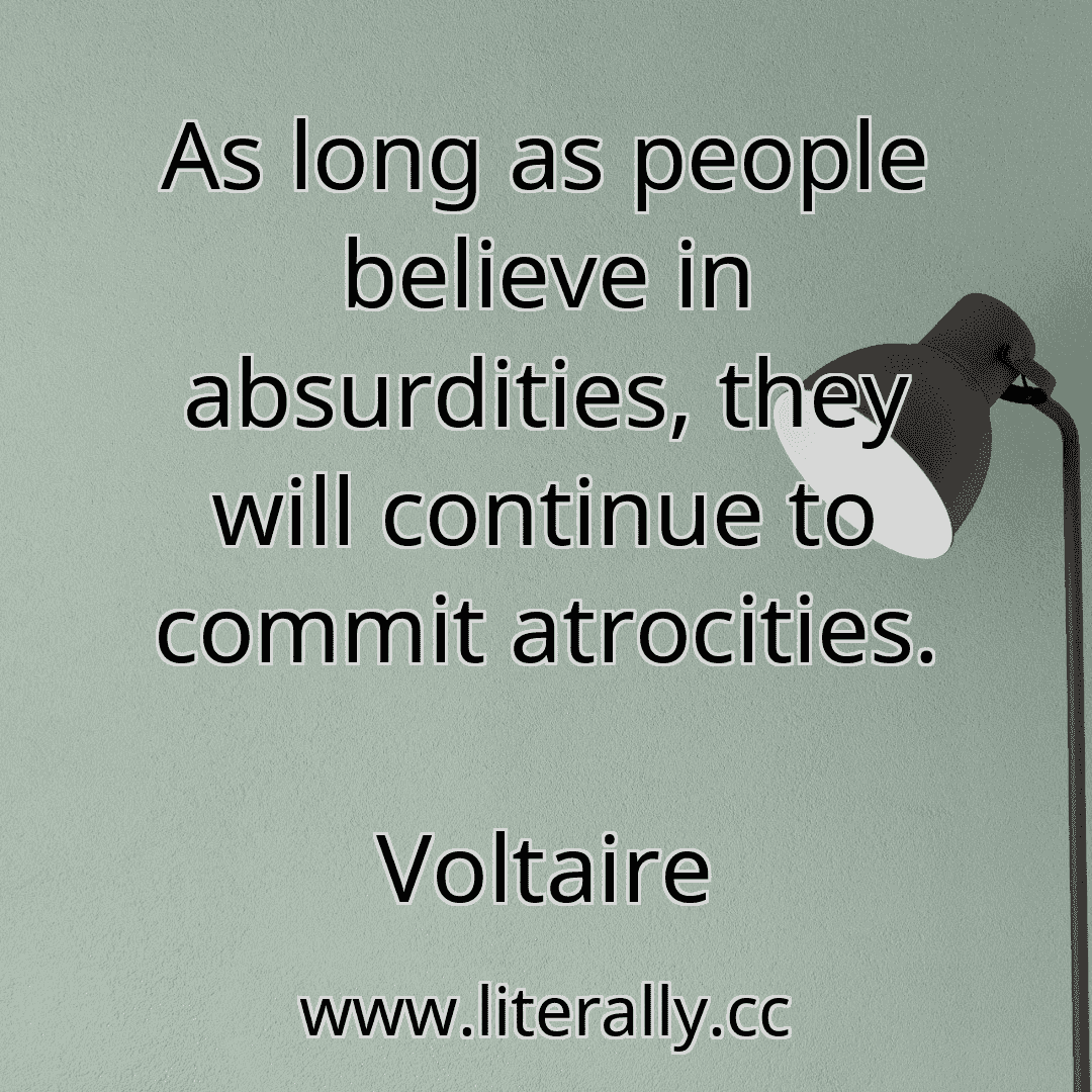 As long as people believe in absurdities, they will continue to commit atrocities.
Voltaire
