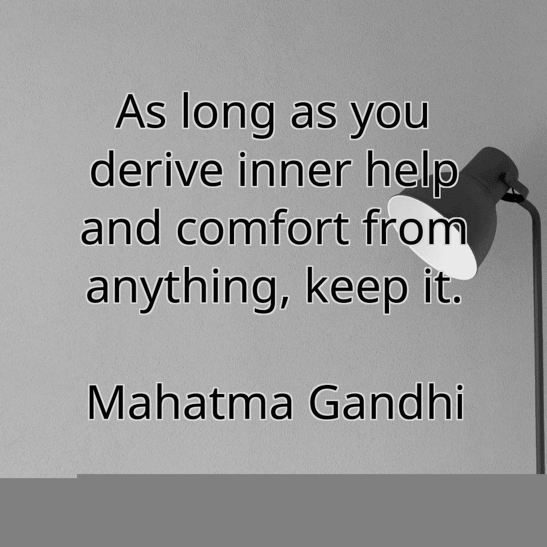 As long as you derive inner help and comfort from anything, keep it.
Mahatma Gandhi
