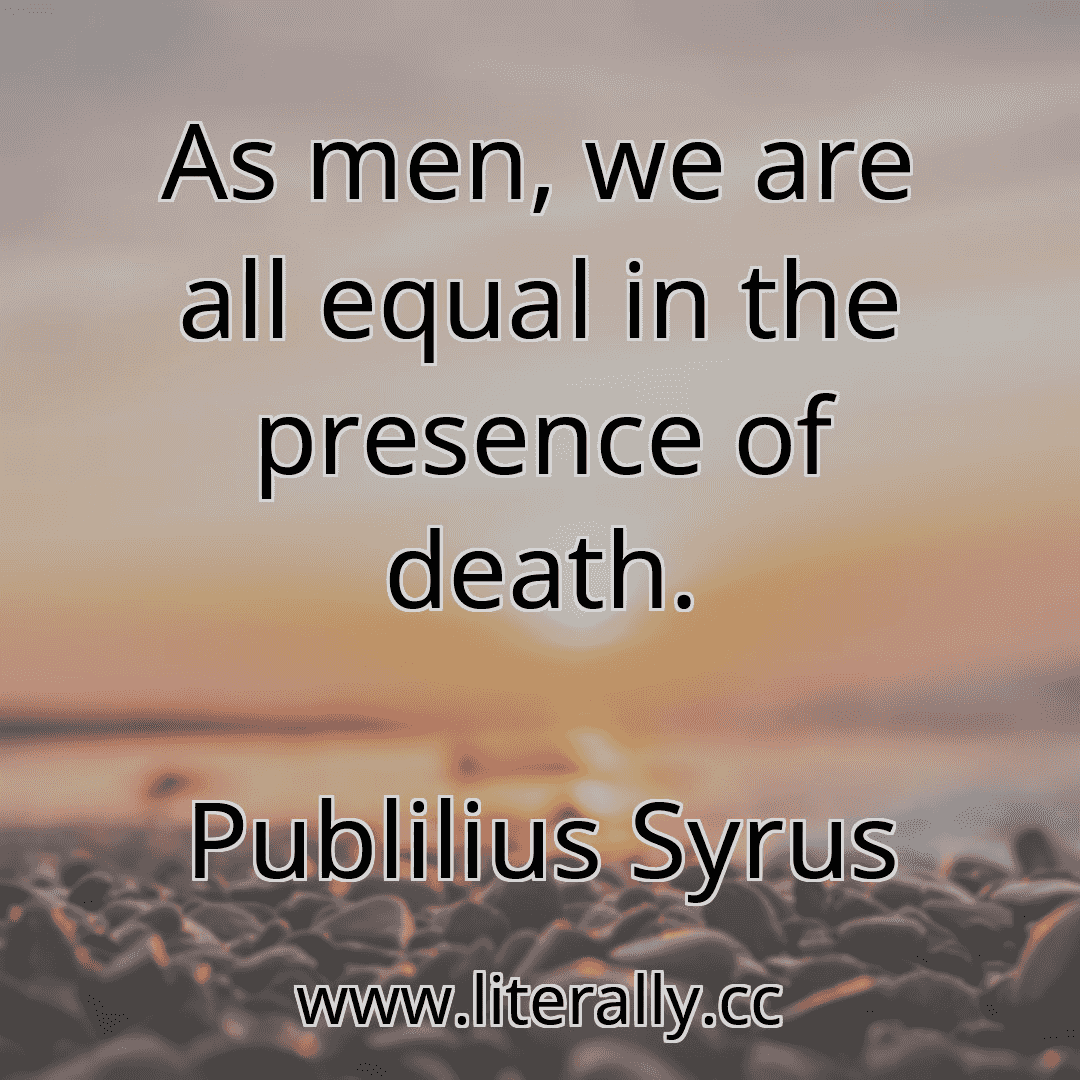 As men, we are all equal in the presence of death.
Publilius Syrus
