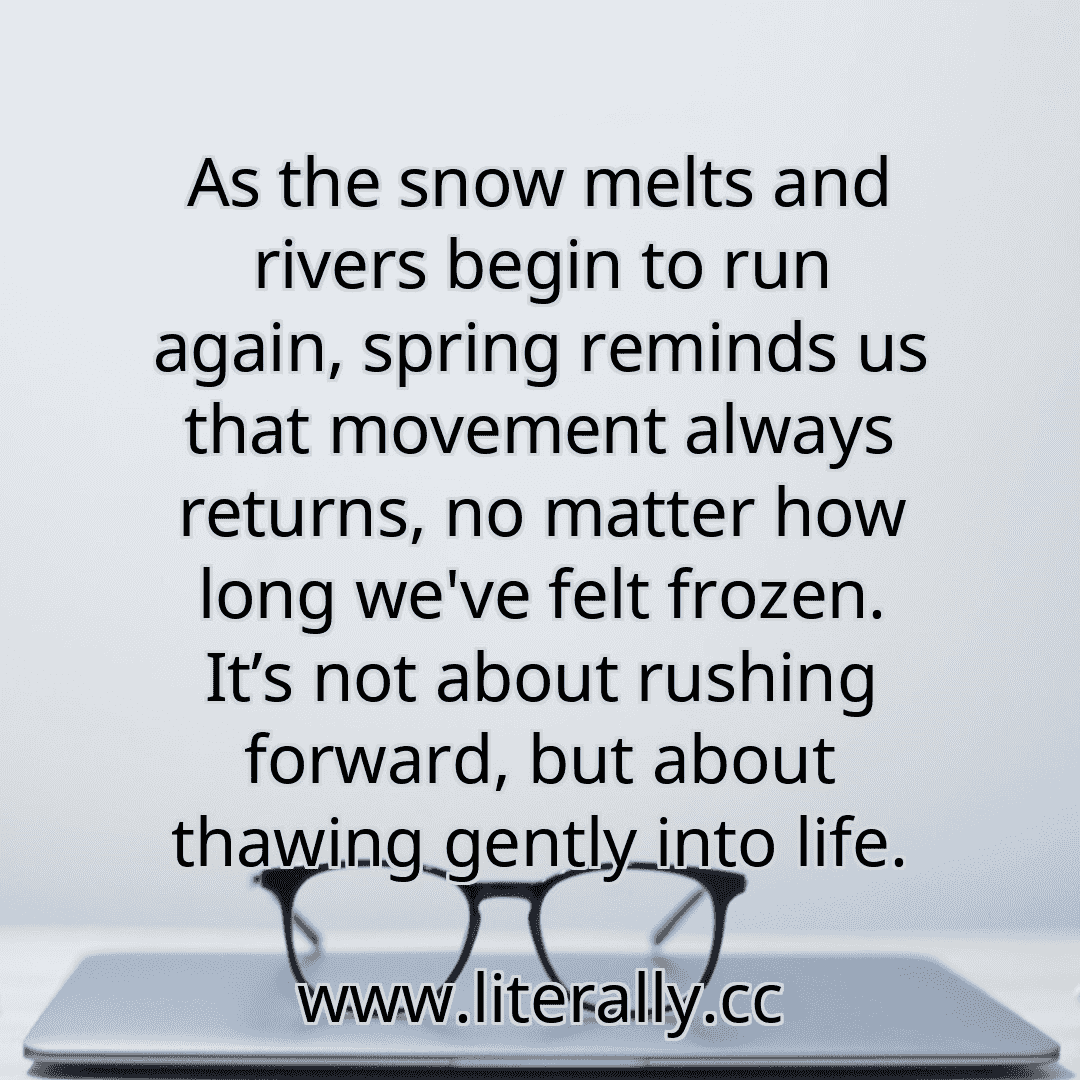 As the snow melts and rivers begin to run again, spring reminds us that movement always returns, no matter how long we've felt frozen. It’s not about rushing forward, but about thawing gently into life.
