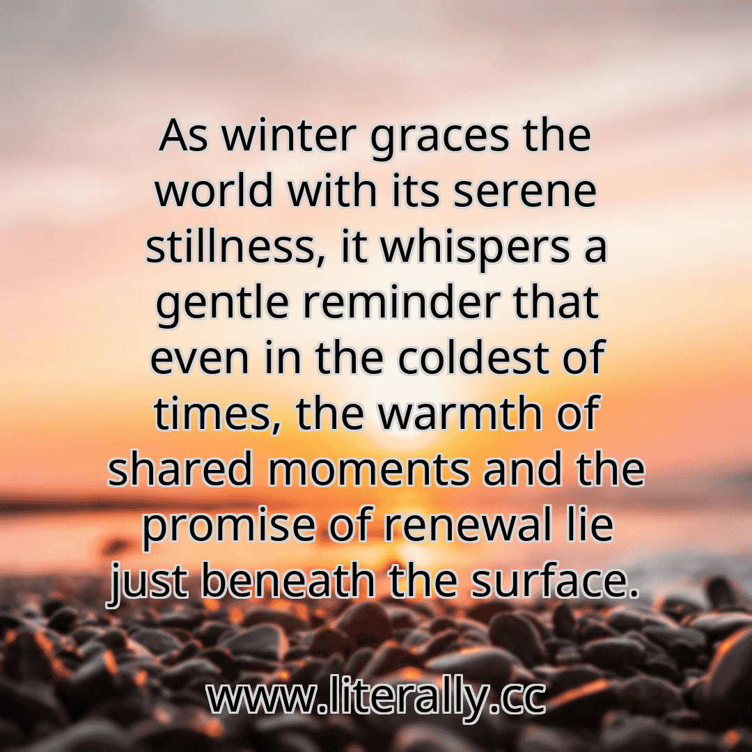 As winter graces the world with its serene stillness, it whispers a gentle reminder that even in the coldest of times, the warmth of shared moments and the promise of renewal lie just beneath the surface.
