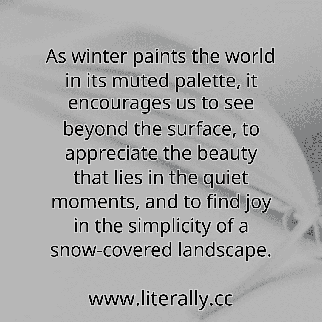 As winter paints the world in its muted palette, it encourages us to see beyond the surface, to appreciate the beauty that lies in the quiet moments, and to find joy in the simplicity of a snow-covered landscape.
