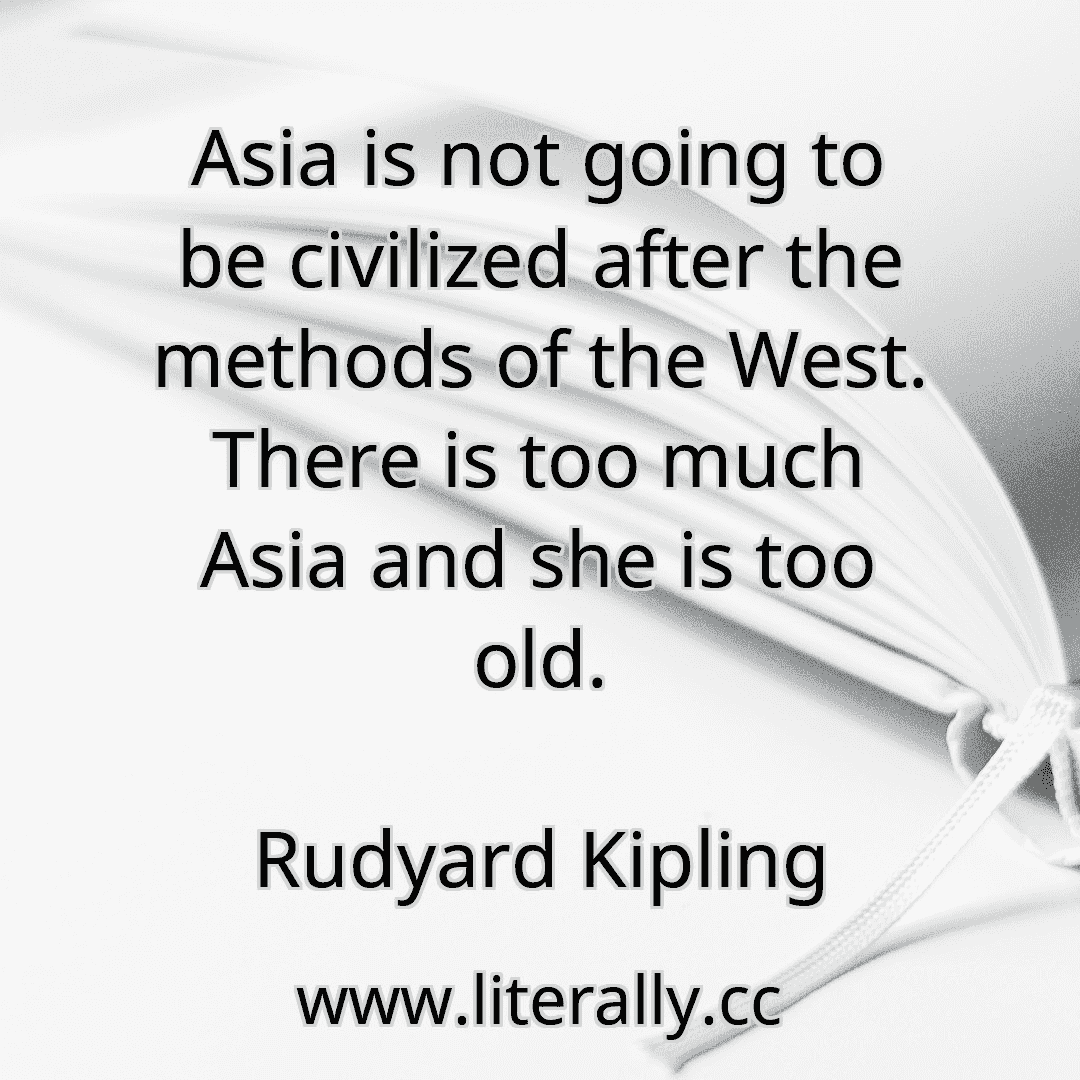 Asia is not going to be civilized after the methods of the West. There is too much Asia and she is too old.
Rudyard Kipling

