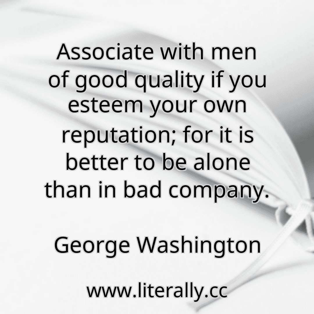 Associate with men of good quality if you esteem your own reputation; for it is better to be alone than in bad company.
George Washington
