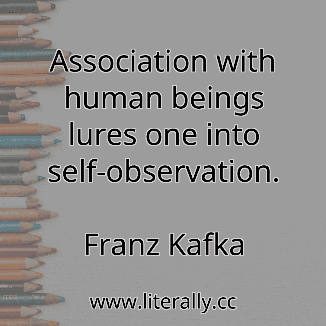 Association with human beings lures one into self-observation.
Franz Kafka
