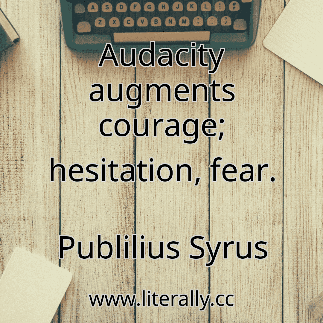 Audacity augments courage; hesitation, fear.
Publilius Syrus
