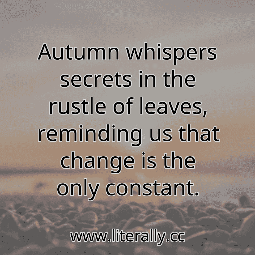 Autumn whispers secrets in the rustle of leaves, reminding us that change is the only constant.
