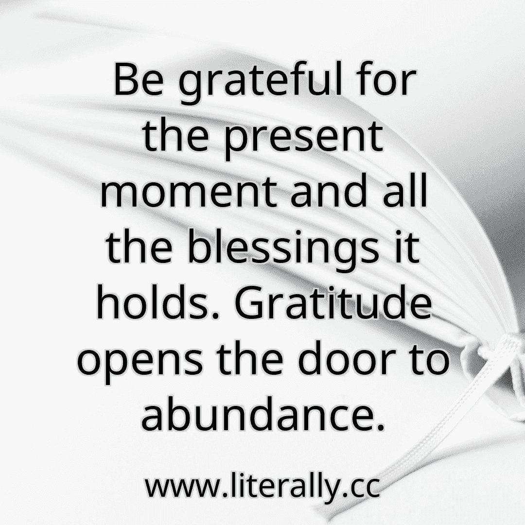 Be grateful for the present moment and all the blessings it holds. Gratitude opens the door to abundance.
