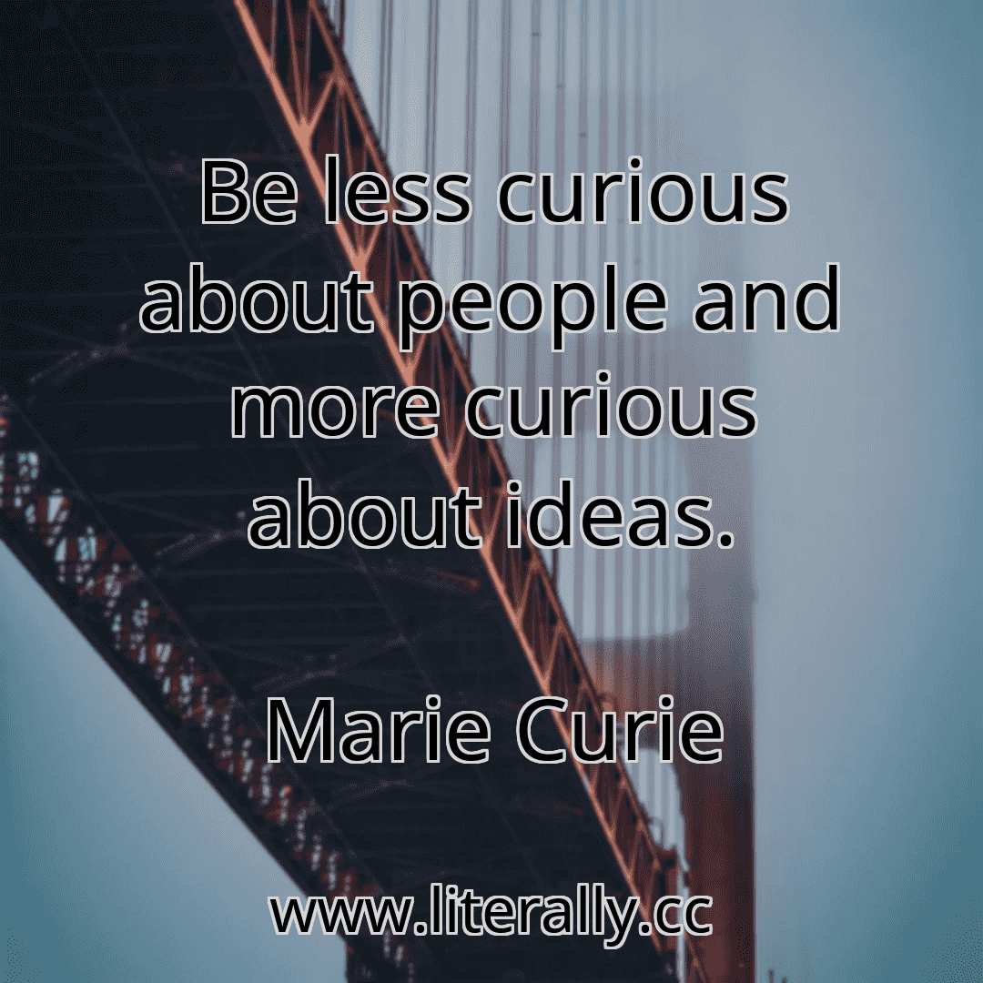 Be less curious about people and more curious about ideas.
Marie Curie
