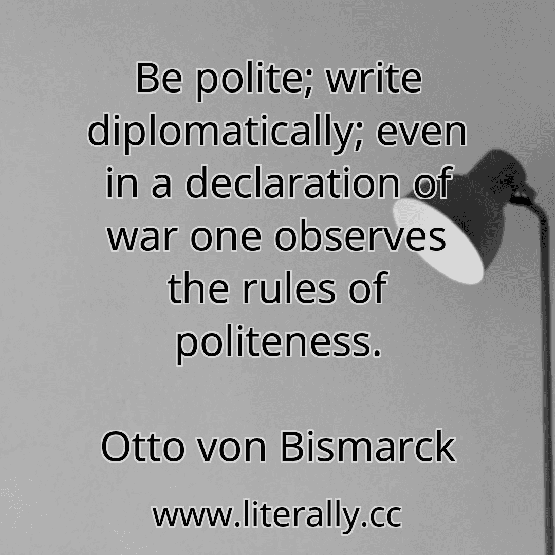 Be polite; write diplomatically; even in a declaration of war one observes the rules of politeness.
Otto von Bismarck
