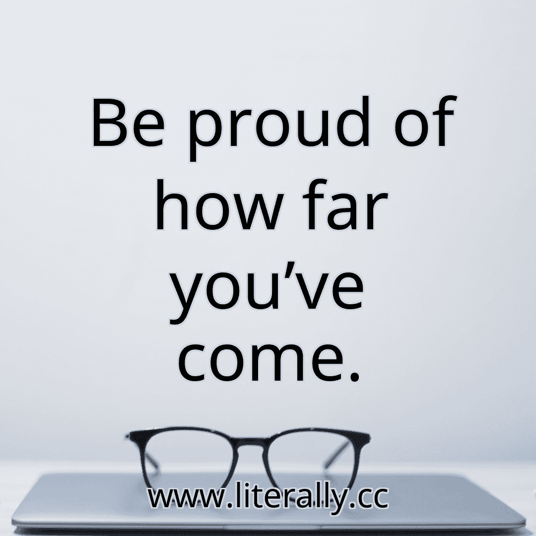 Be proud of how far you’ve come.
