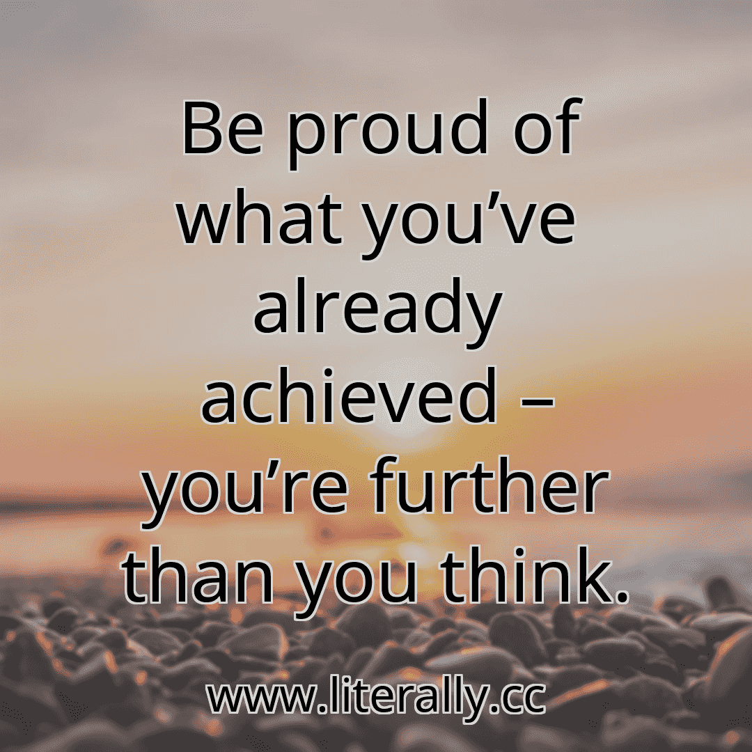 Be proud of what you’ve already achieved – you’re further than you think.
