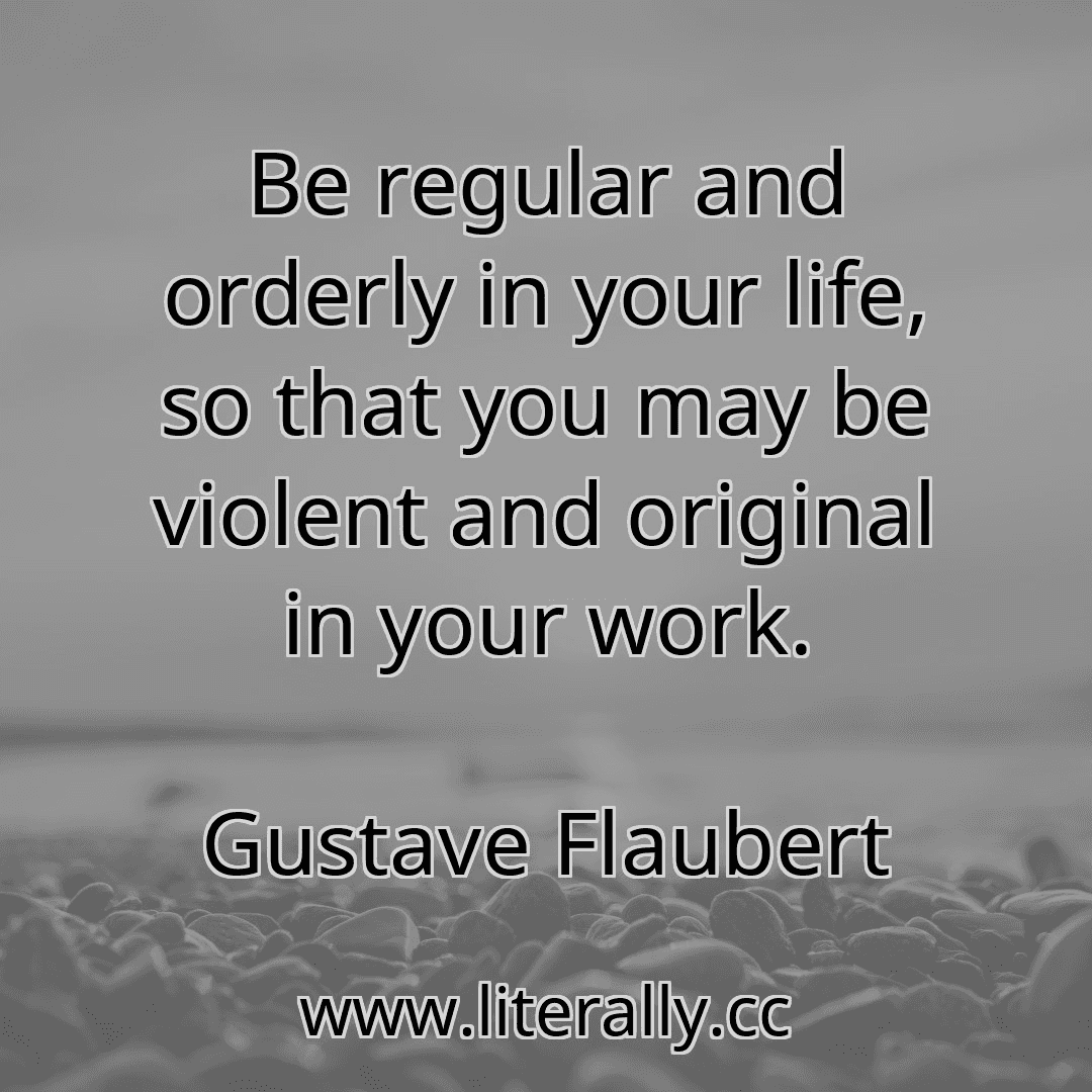 Be regular and orderly in your life, so that you may be violent and original in your work.
Gustave Flaubert
