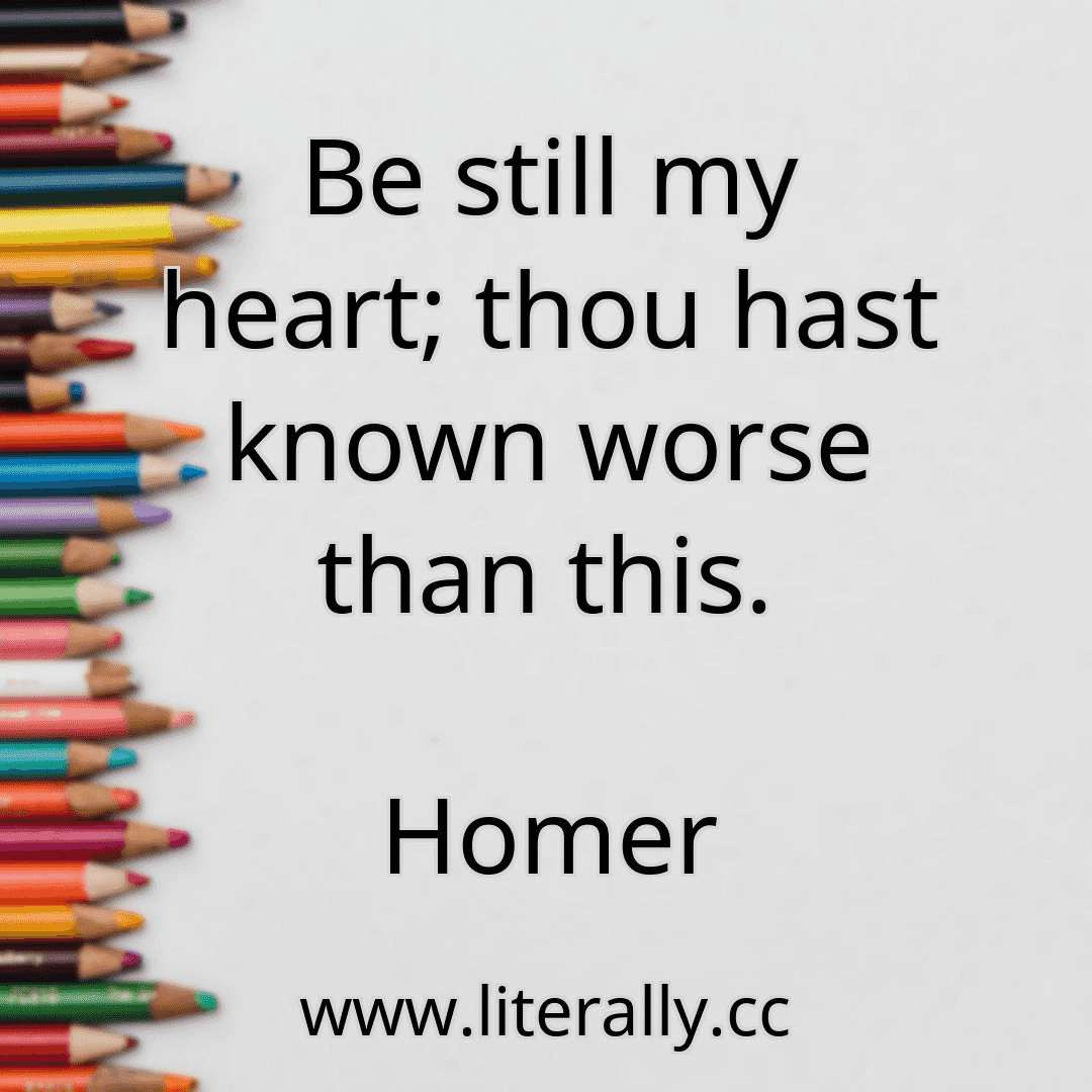 Be still my heart; thou hast known worse than this.
Homer
