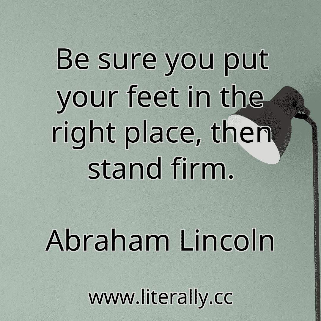 Be sure you put your feet in the right place, then stand firm.
Abraham Lincoln
