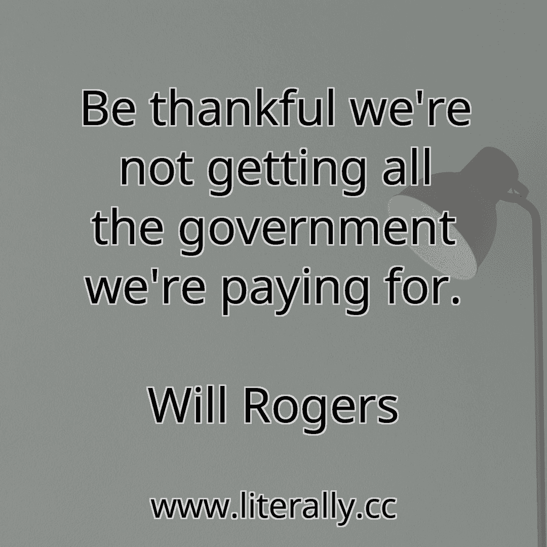Be thankful we're not getting all the government we're paying for.
Will Rogers
