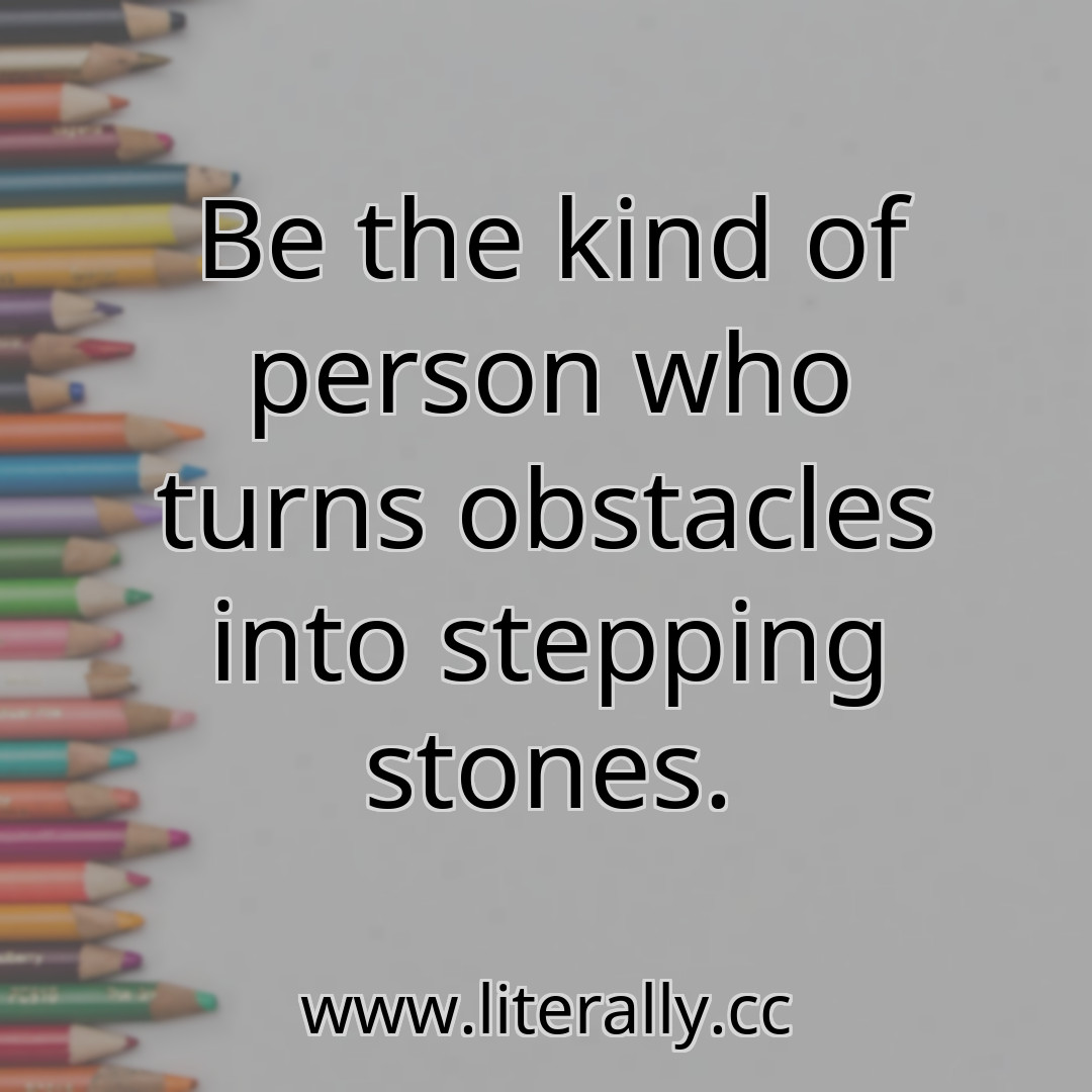 Be the kind of person who turns obstacles into stepping stones.
